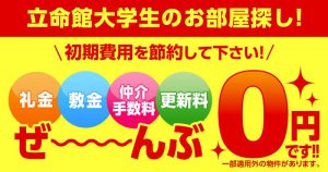 立命館大学生の皆様！初期費用を節約して下さい！「礼金・敷金・仲介手数料・更新料はぜ~んぶゼロ！」のお部屋をご用意し、皆様のご来店をお待ちしております！